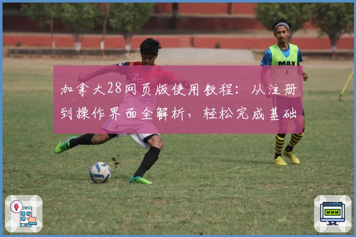 加拿大28网页版使用教程：从注册到操作界面全解析，轻松完成基础功能设置技巧