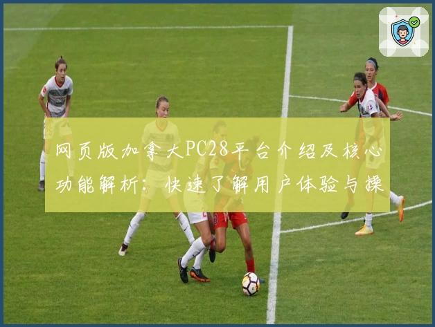 网页版加拿大PC28平台介绍及核心功能解析：快速了解用户体验与操作指南