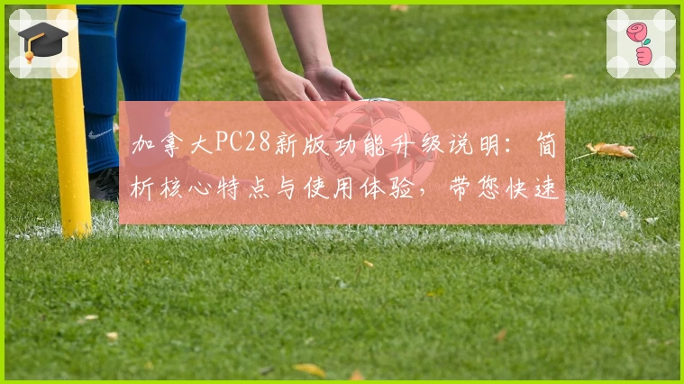 加拿大PC28新版功能升级说明：简析核心特点与使用体验，带您快速掌握热门平台新变化