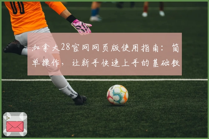 加拿大28官网网页版使用指南：简单操作，让新手快速上手的基础教程