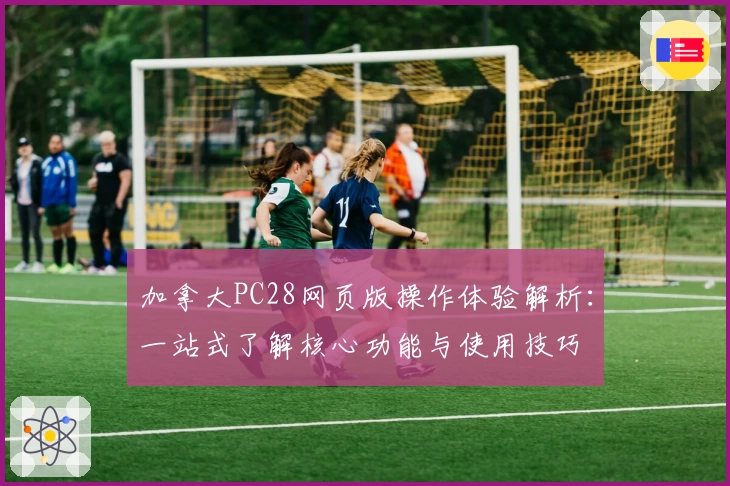 加拿大PC28网页版操作体验解析：一站式了解核心功能与使用技巧