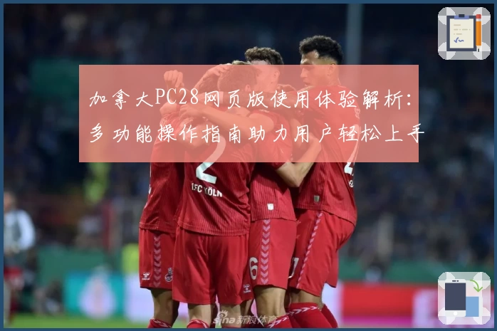 加拿大PC28网页版使用体验解析：多功能操作指南助力用户轻松上手