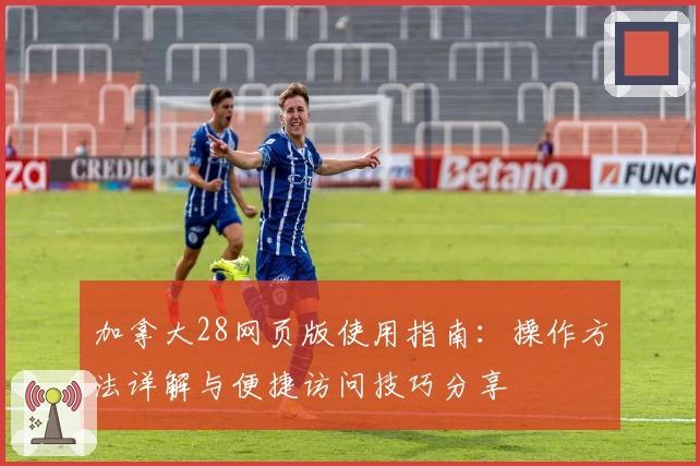 加拿大28网页版使用指南：操作方法详解与便捷访问技巧分享