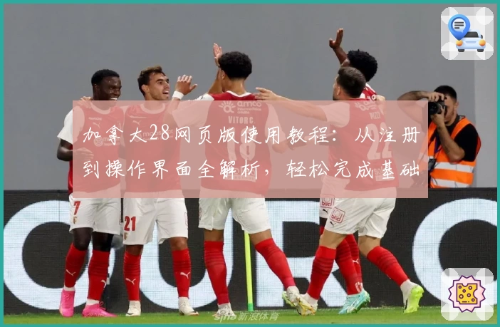 加拿大28网页版使用教程:从注册到操作界面全解析,轻松完成基础功能设置技巧