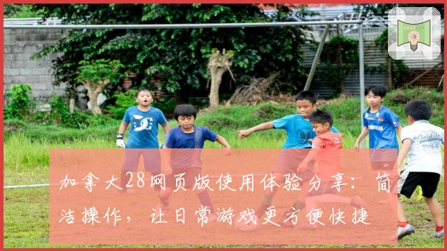 加拿大28网页版使用体验分享：简洁操作，让日常游戏更方便快捷