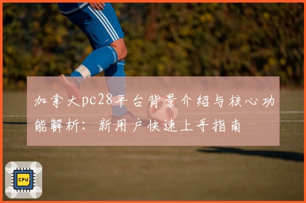 加拿大pc28平台背景介绍与核心功能解析：新用户快速上手指南
