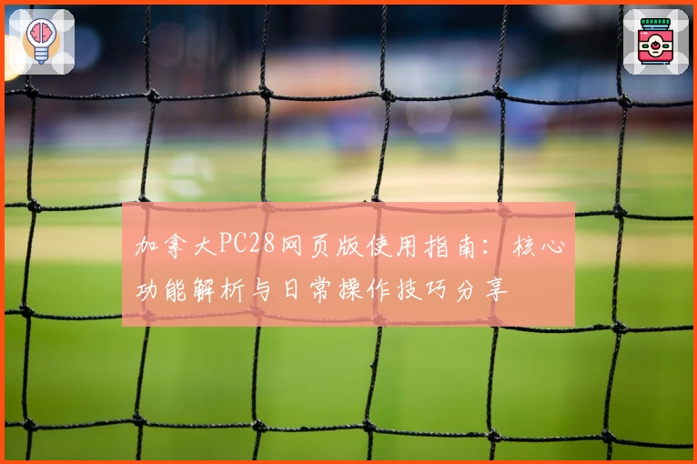 加拿大PC28网页版使用指南:核心功能解析与日常操作技巧分享