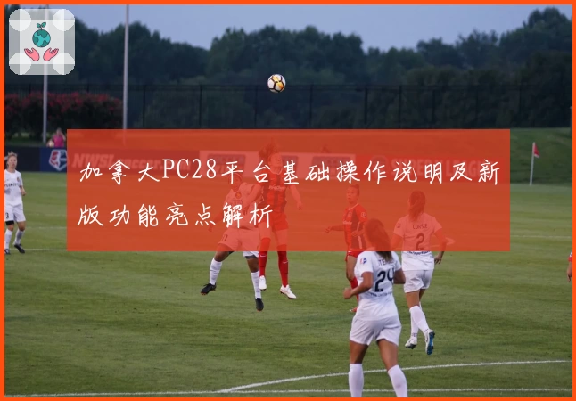 加拿大PC28平台基础操作说明及新版功能亮点解析