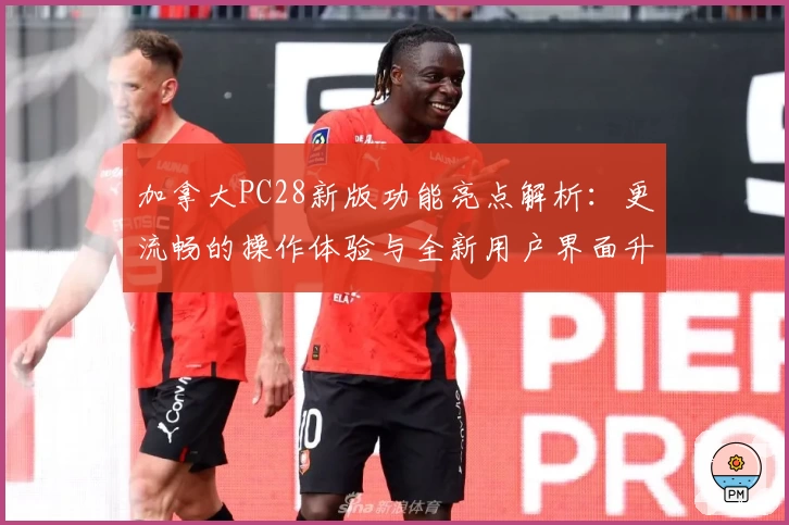加拿大PC28新版功能亮点解析:更流畅的操作体验与全新用户界面升级