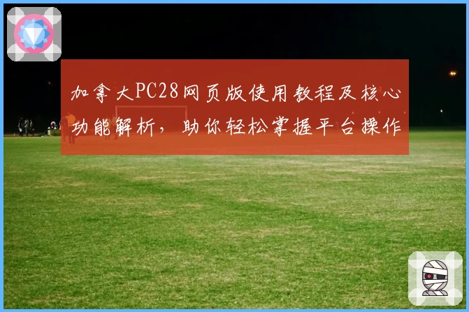 加拿大PC28网页版使用教程及核心功能解析,助你轻松掌握平台操作技巧