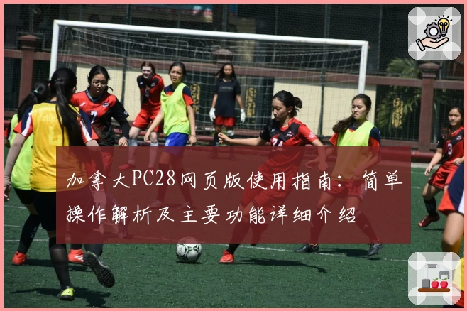加拿大PC28网页版使用指南：简单操作解析及主要功能详细介绍