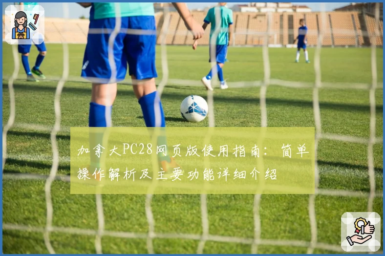 加拿大PC28网页版使用指南：简单操作解析及主要功能详细介绍