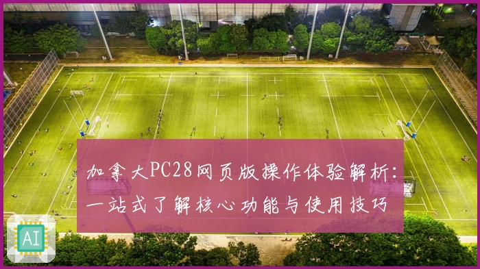 加拿大PC28网页版操作体验解析:一站式了解核心功能与使用技巧