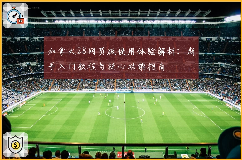 加拿大28网页版使用体验解析：新手入门教程与核心功能指南