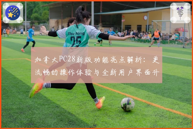 加拿大PC28新版功能亮点解析：更流畅的操作体验与全新用户界面升级