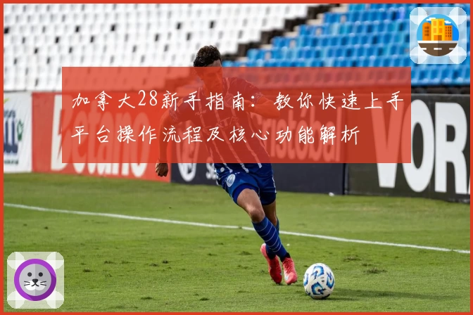 加拿大28新手指南:教你快速上手平台操作流程及核心功能解析