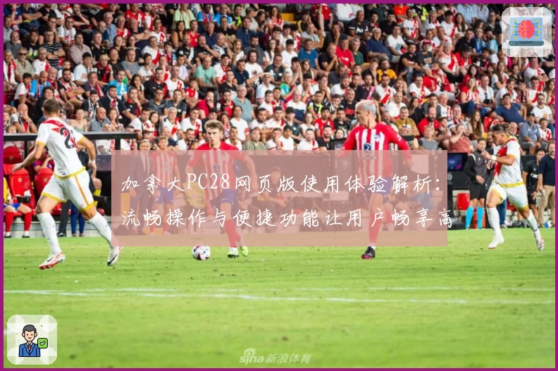 加拿大PC28网页版使用体验解析：流畅操作与便捷功能让用户畅享高效体验