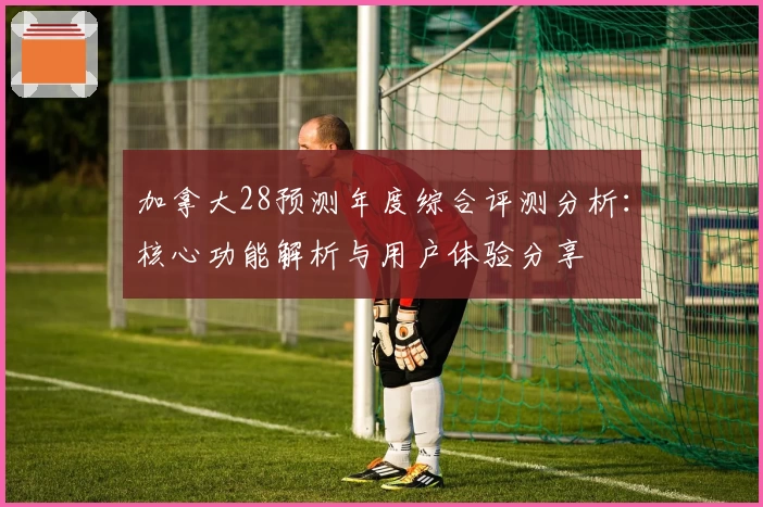 加拿大28预测年度综合评测分析：核心功能解析与用户体验分享