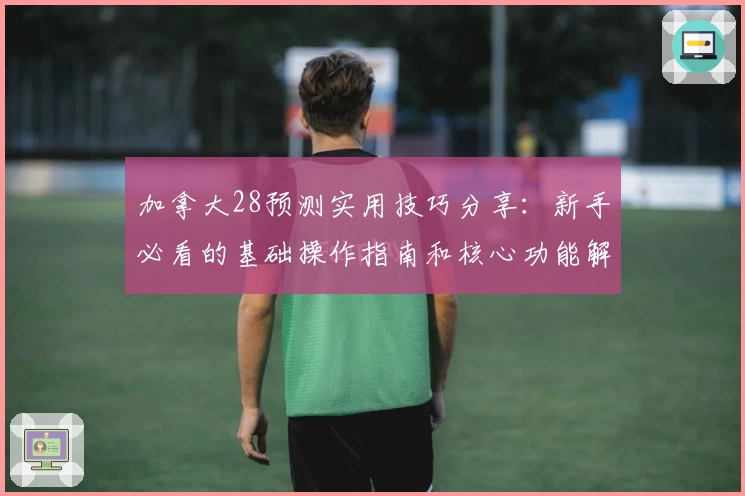 加拿大28预测实用技巧分享:新手必看的基础操作指南和核心功能解析