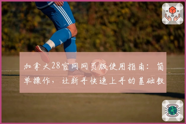 加拿大28官网网页版使用指南：简单操作，让新手快速上手的基础教程