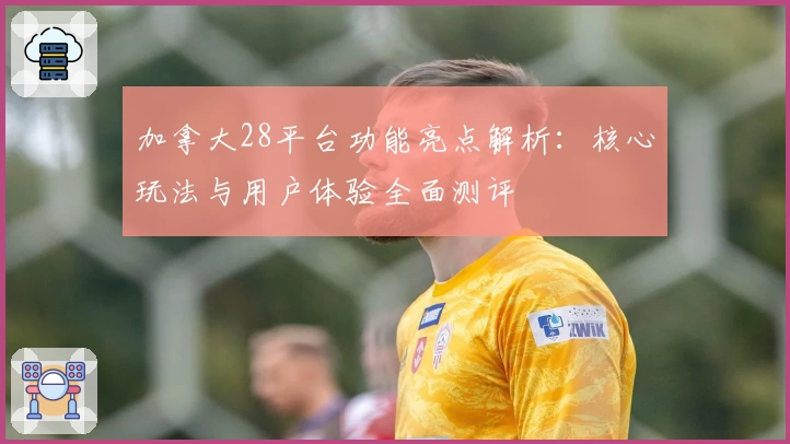加拿大28平台功能亮点解析：核心玩法与用户体验全面测评