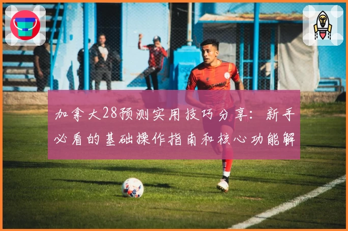 加拿大28预测实用技巧分享:新手必看的基础操作指南和核心功能解析