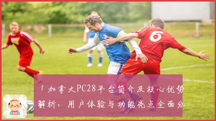 「加拿大PC28平台简介及核心优势解析,用户体验与功能亮点全面分析」
