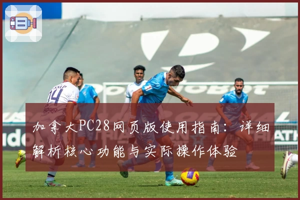 加拿大PC28网页版使用指南：详细解析核心功能与实际操作体验